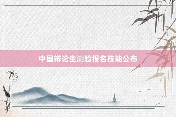 中国辩论生测验报名技能公布