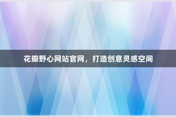 花瓣野心网站官网，打造创意灵感空间